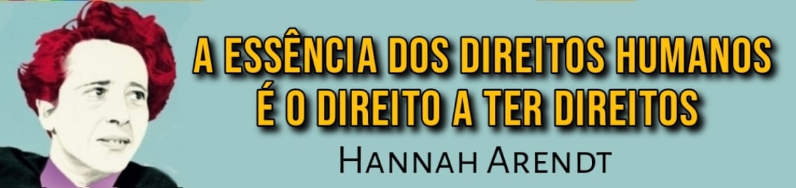 A essência dos Direitos Humanos é o direito a ter direitos. - Hannah Arendt